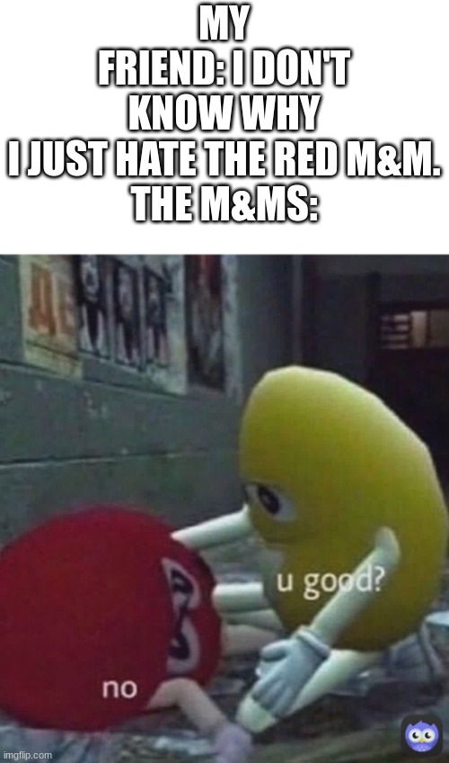 You gud? | MY FRIEND: I DON'T KNOW WHY I JUST HATE THE RED M&M.

THE M&MS: | image tagged in dead | made w/ Imgflip meme maker