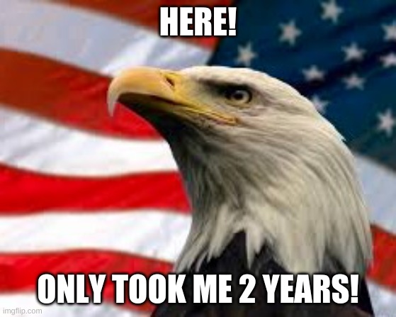 Murica Patriotic Eagle | HERE! ONLY TOOK ME 2 YEARS! | image tagged in murica patriotic eagle | made w/ Imgflip meme maker