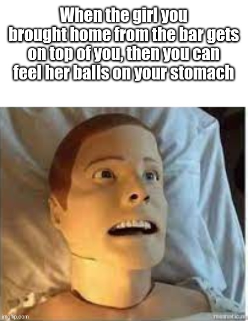 You gotta tell me whats wrong- | When the girl you brought home from the bar gets on top of you, then you can feel her balls on your stomach | image tagged in honey whats wrong | made w/ Imgflip meme maker