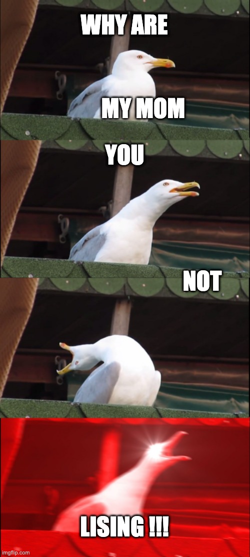 Inhaling Seagull Meme | WHY ARE; MY MOM; YOU; NOT; LISING !!! | image tagged in memes,inhaling seagull | made w/ Imgflip meme maker