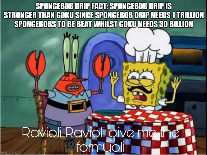 Ravioli Ravioli Give Me The Formuoli | SPONGEBOB DRIP FACT: SPONGEBOB DRIP IS STRONGER THAN GOKU SINCE SPONGEBOB DRIP NEEDS 1 TRILLION SPONGEBOBS TO BE BEAT WHILST GOKU NEEDS 30 BILLION | image tagged in ravioli ravioli give me the formuoli | made w/ Imgflip meme maker