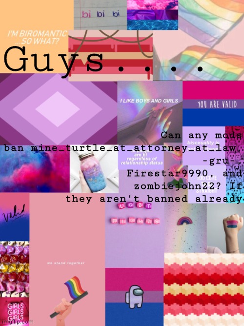 Homophobes | Guys.... Can any mods ban mine_turtle_at_attorney_at_law, -gru-, Firestar9990, and zombiejohn22? If they aren't banned already | image tagged in b0bthebl0b announcement template 2 | made w/ Imgflip meme maker