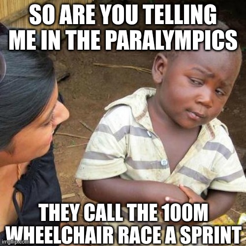 Third World Skeptical Kid | SO ARE YOU TELLING ME IN THE PARALYMPICS; THEY CALL THE 100M WHEELCHAIR RACE A SPRINT | image tagged in memes,third world skeptical kid | made w/ Imgflip meme maker