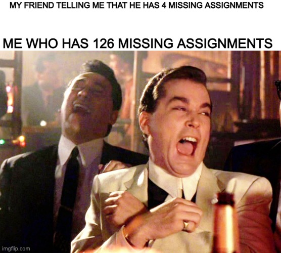 relatable huh | ME WHO HAS 126 MISSING ASSIGNMENTS; MY FRIEND TELLING ME THAT HE HAS 4 MISSING ASSIGNMENTS | image tagged in memes,good fellas hilarious | made w/ Imgflip meme maker