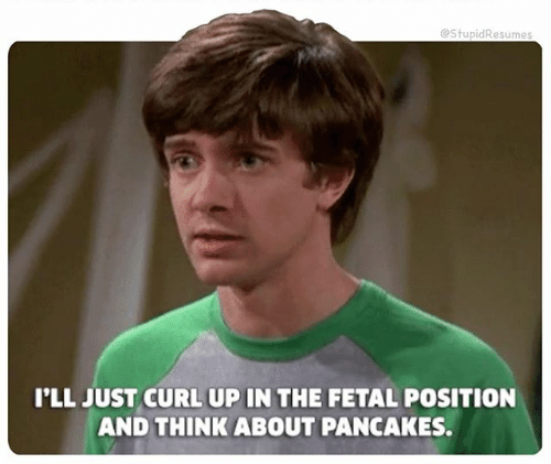 High Quality I'LL JUST CURL UP IN THE FETAL POSITION AND THINK ABOUT PANCAKES Blank Meme Template