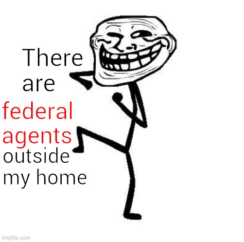 Troll Face Dancing | There are; federal agents; outside
my home | image tagged in troll face dancing | made w/ Imgflip meme maker