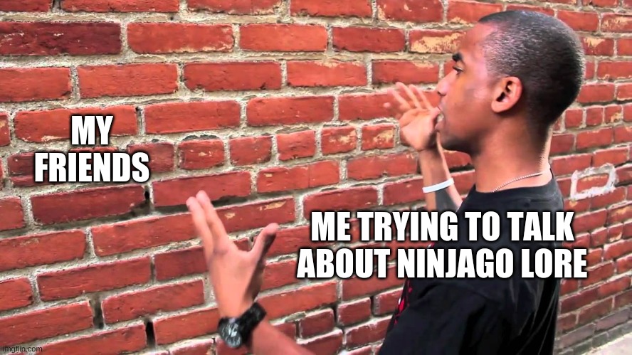 Talking to wall | MY FRIENDS; ME TRYING TO TALK ABOUT NINJAGO LORE | image tagged in talking to wall | made w/ Imgflip meme maker