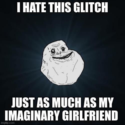 ugly |  I HATE THIS GLITCH; JUST AS MUCH AS MY IMAGINARY GIRLFRIEND | image tagged in memes,forever alone | made w/ Imgflip meme maker