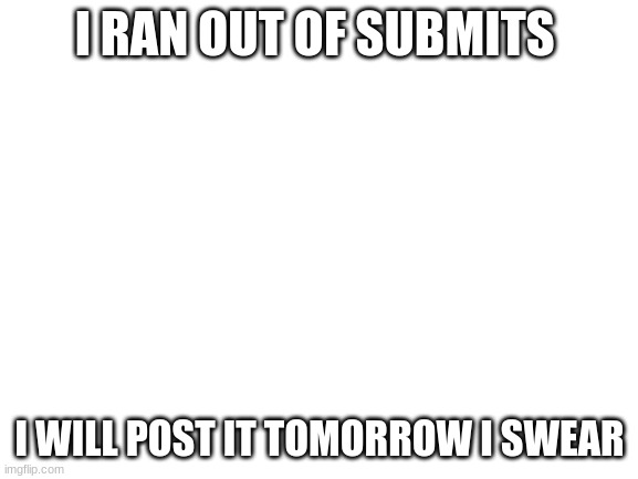 OK? You will see it | I RAN OUT OF SUBMITS; I WILL POST IT TOMORROW I SWEAR | image tagged in blank white template | made w/ Imgflip meme maker