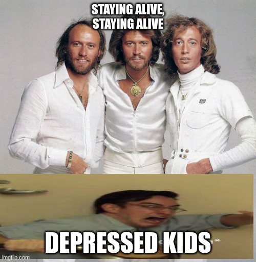 Bee Gees | STAYING ALIVE, STAYING ALIVE; DEPRESSED KIDS | image tagged in bee gees | made w/ Imgflip meme maker