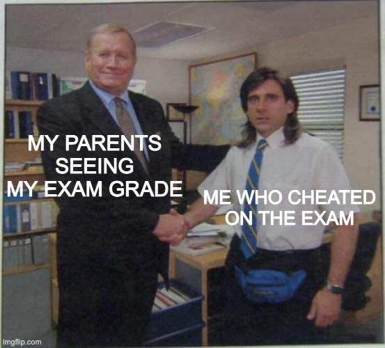 did anyone reading this meme cheated on a exam before? | MY PARENTS SEEING MY EXAM GRADE; ME WHO CHEATED ON THE EXAM | image tagged in the office handshake | made w/ Imgflip meme maker