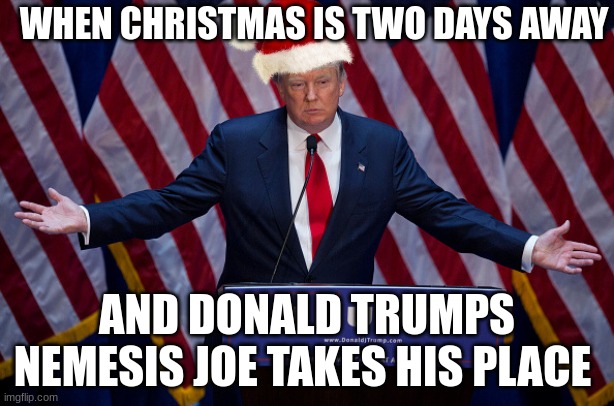 Teumps | WHEN CHRISTMAS IS TWO DAYS AWAY; AND DONALD TRUMPS NEMESIS JOE TAKES HIS PLACE | image tagged in donald trump,political meme | made w/ Imgflip meme maker