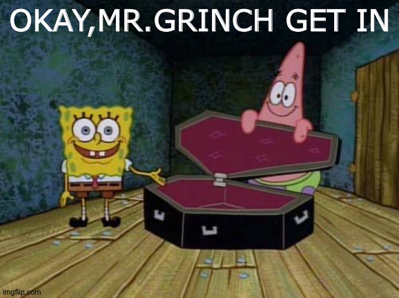 Spongebob and Patrick want the Grinch dead |  OKAY,MR.GRINCH GET IN | image tagged in spongebob coffin | made w/ Imgflip meme maker