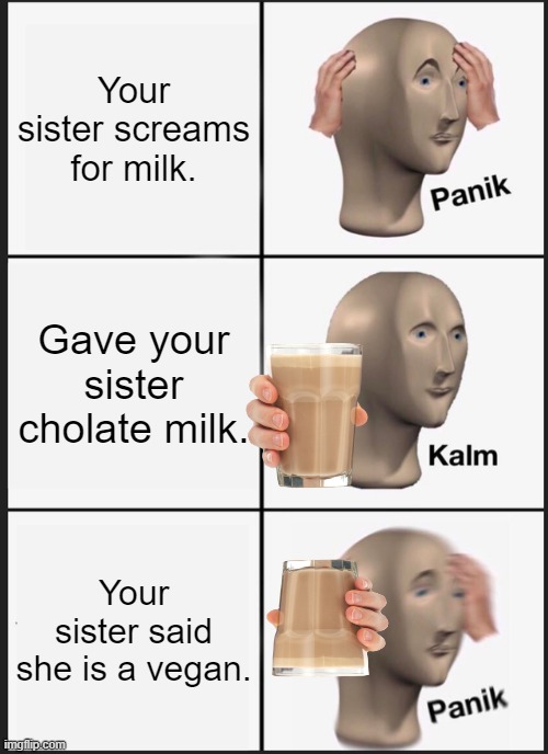 Vegan sister | Your sister screams for milk. Gave your sister cholate milk. Your sister said she is a vegan. | image tagged in memes,panik kalm panik | made w/ Imgflip meme maker