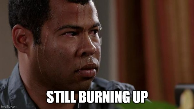 From jacket and vests for 8 hours | STILL BURNING UP | image tagged in sweating bullets | made w/ Imgflip meme maker