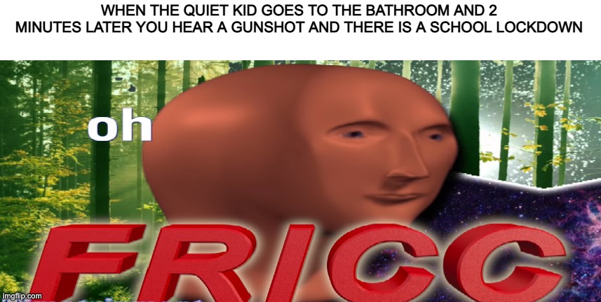 Oh my gosh iT's HaPpeNiNg eVeRyOnE sTaY CaLm | WHEN THE QUIET KID GOES TO THE BATHROOM AND 2 MINUTES LATER YOU HEAR A GUNSHOT AND THERE IS A SCHOOL LOCKDOWN | image tagged in meme man oh fricc | made w/ Imgflip meme maker