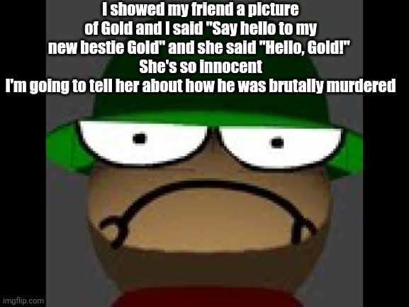 Angy Bambi | I showed my friend a picture of Gold and I said "Say hello to my new bestie Gold" and she said "Hello, Gold!" 
She's so innocent
I'm going to tell her about how he was brutally murdered | image tagged in angy bambi | made w/ Imgflip meme maker