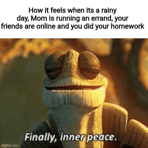 We need more rainy days so things like this happen more often | How it feels when its a rainy day, Mom is running an errand, your friends are online and you did your homework | image tagged in finally inner peace,gaming,rain,ah,nice | made w/ Imgflip meme maker