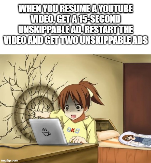 Youtube is still continuing to be a prick | WHEN YOU RESUME A YOUTUBE VIDEO, GET A 15-SECOND UNSKIPPABLE AD, RESTART THE VIDEO AND GET TWO UNSKIPPABLE ADS | image tagged in when an anime leaves you on a cliffhanger | made w/ Imgflip meme maker