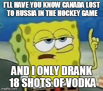 I'll Have You Know Spongebob Meme | I'LL HAVE YOU KNOW CANADA LOST TO RUSSIA IN THE HOCKEY GAME AND I ONLY DRANK 18 SHOTS OF VODKA | image tagged in memes,ill have you know spongebob | made w/ Imgflip meme maker