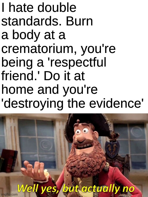 Well Yes, But Actually No | I hate double standards. Burn a body at a crematorium, you're being a 'respectful friend.' Do it at home and you're 'destroying the evidence' | image tagged in memes,well yes but actually no | made w/ Imgflip meme maker