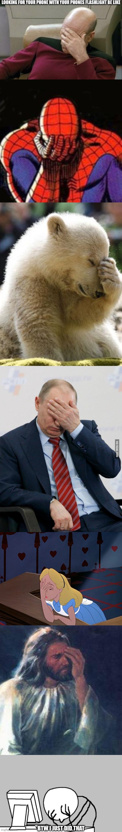 LOOKING FOR YOUR PHONE WITH YOUR PHONES FLASHLIGHT BE LIKE; BTW I JUST DID THAT | image tagged in memes,captain picard facepalm,sad spiderman,facepalm bear,putin facepalm,alice in wonderland face palm facepalm | made w/ Imgflip meme maker