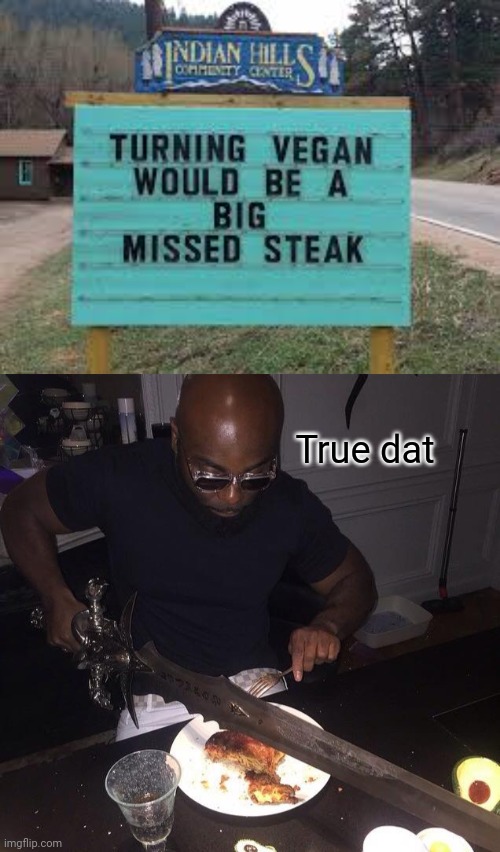 Yes, very true | True dat | image tagged in cutting steak with sword,vegan,steak,memes,puns,pun | made w/ Imgflip meme maker