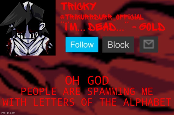 Why me ;-; | OH GOD; PEOPLE ARE SPAMMING ME WITH LETTERS OF THE ALPHABET | image tagged in tricky's gold temp | made w/ Imgflip meme maker