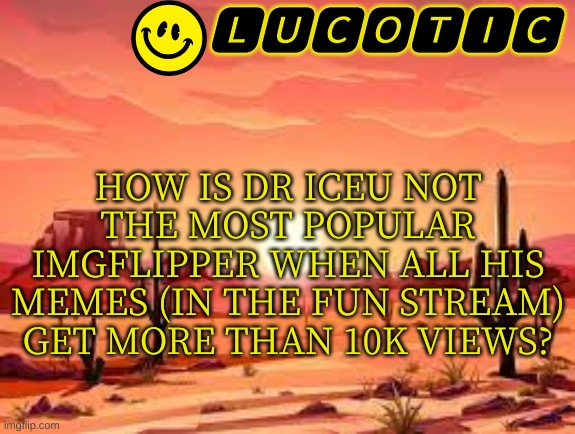 ??? | HOW IS DR ICEU NOT THE MOST POPULAR IMGFLIPPER WHEN ALL HIS MEMES (IN THE FUN STREAM) GET MORE THAN 10K VIEWS? | image tagged in lucotic announcment template 3 | made w/ Imgflip meme maker