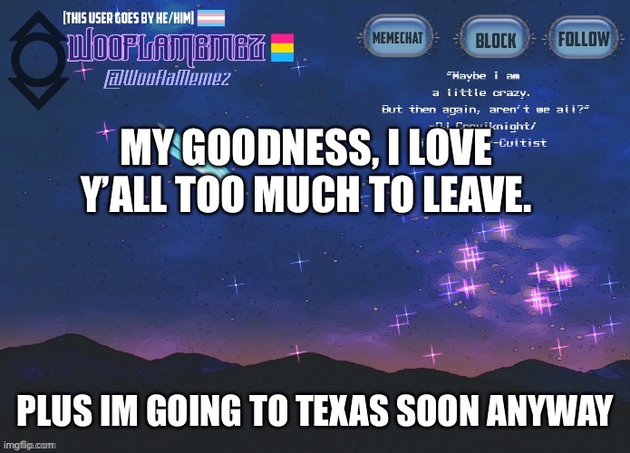 :) | MY GOODNESS, I LOVE Y’ALL TOO MUCH TO LEAVE. PLUS IM GOING TO TEXAS SOON ANYWAY | image tagged in wooflamemez announcement template | made w/ Imgflip meme maker