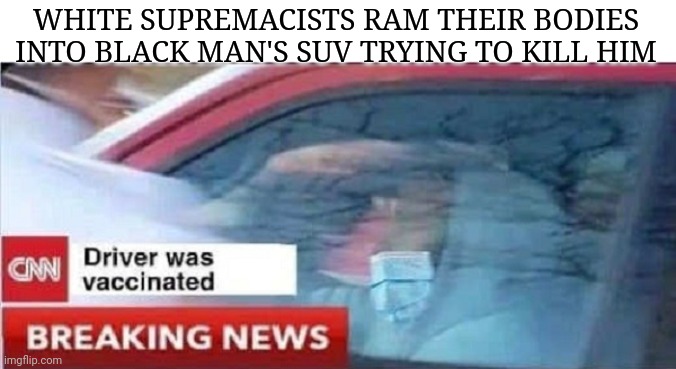 CNN - Breaking News | WHITE SUPREMACISTS RAM THEIR BODIES INTO BLACK MAN'S SUV TRYING TO KILL HIM | image tagged in msm lies,brainwashed,democrats,start,race,war | made w/ Imgflip meme maker
