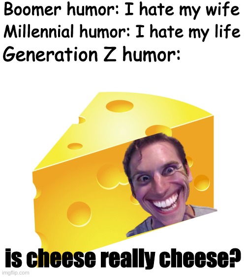 Is c h e e s e really c h e e s e ? | Boomer humor: I hate my wife; Millennial humor: I hate my life; Generation Z humor:; is cheese really cheese? | image tagged in cheese,gen z humor,boomer humor millennial humor gen-z humor,oh wow are you actually reading these tags | made w/ Imgflip meme maker