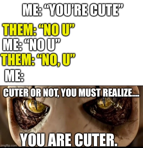 climatic “no u” battle | ME: “YOU’RE CUTE”; THEM: “NO U”; ME: “NO U”; THEM: “NO, U”; ME:; CUTER OR NOT, YOU MUST REALIZE…. YOU ARE CUTER. | image tagged in army or not you must realize you are doomed | made w/ Imgflip meme maker