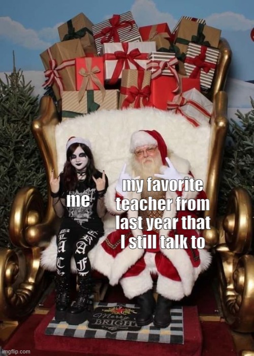 imma show him this lmao | my favorite teacher from last year that I still talk to; me | image tagged in goth,teacher,school,santa | made w/ Imgflip meme maker