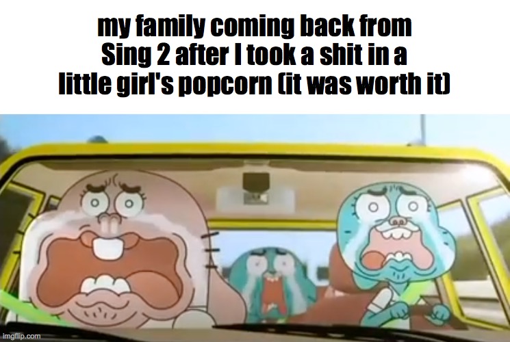 I didn't actually do this, I swear | my family coming back from Sing 2 after I took a shit in a little girl's popcorn (it was worth it) | image tagged in cursed,dank memes,memes,funny,fun,movies | made w/ Imgflip meme maker