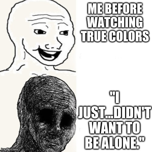 RIP Marcy | ME BEFORE WATCHING TRUE COLORS; "I JUST...DIDN'T WANT TO BE ALONE." | image tagged in before and after,amphibia,sad | made w/ Imgflip meme maker