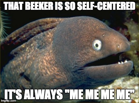 Bad Joke Eel | THAT BEEKER IS SO SELF-CENTERED IT'S ALWAYS "ME ME ME ME" | image tagged in memes,bad joke eel,AdviceAnimals | made w/ Imgflip meme maker
