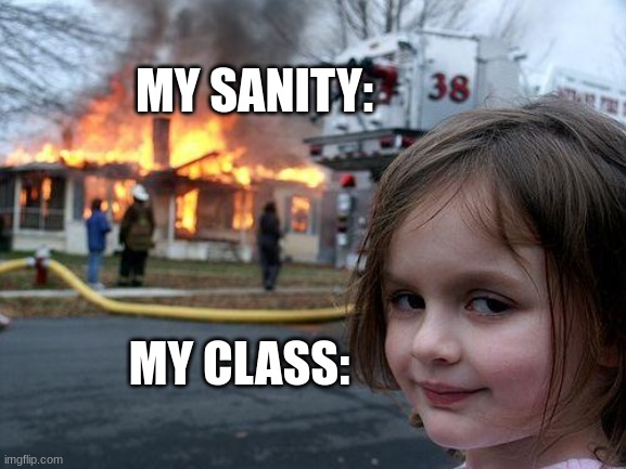 #relatable? | MY SANITY:; MY CLASS: | image tagged in memes,disaster girl,school | made w/ Imgflip meme maker