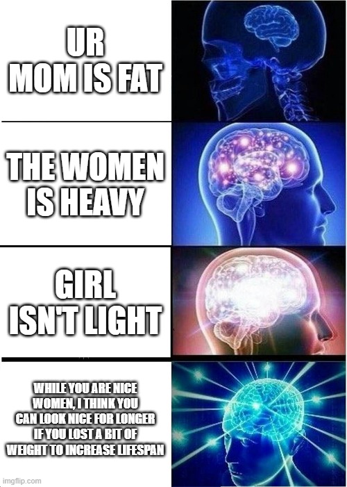 That's how to do it the right way on weight | UR MOM IS FAT; THE WOMEN IS HEAVY; GIRL ISN'T LIGHT; WHILE YOU ARE NICE WOMEN, I THINK YOU CAN LOOK NICE FOR LONGER IF YOU LOST A BIT OF WEIGHT TO INCREASE LIFESPAN | image tagged in memes,expanding brain,woman | made w/ Imgflip meme maker