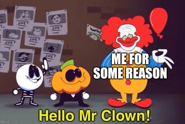 Hello Mr Clown | ME FOR SOME REASON | image tagged in hello mr clown | made w/ Imgflip meme maker