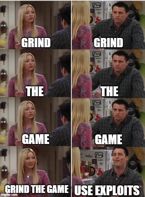 when grinding the game takes to long | GRIND; GRIND; THE; THE; GAME; GAME; GRIND THE GAME; USE EXPLOITS | image tagged in phoebe joey | made w/ Imgflip meme maker