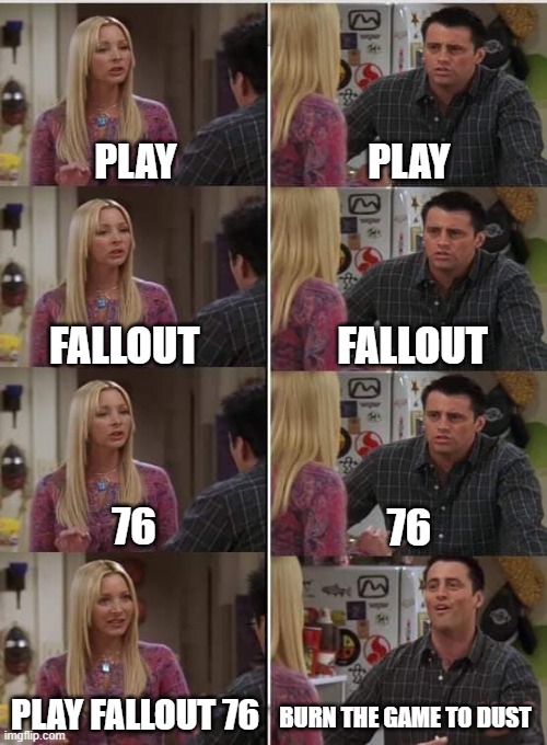 Phoebe Joey | PLAY; PLAY; FALLOUT; FALLOUT; 76; 76; PLAY FALLOUT 76; BURN THE GAME TO DUST | image tagged in phoebe joey | made w/ Imgflip meme maker