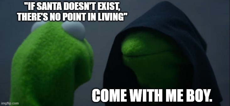 0-0 | "IF SANTA DOESN'T EXIST, THERE'S NO POINT IN LIVING"; COME WITH ME BOY. | image tagged in memes,evil kermit | made w/ Imgflip meme maker