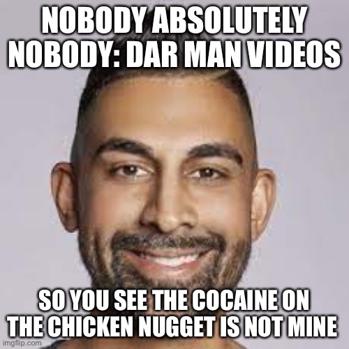 NOBODY ABSOLUTELY NOBODY: DAR MAN VIDEOS; SO YOU SEE THE COCAINE ON THE CHICKEN NUGGET IS NOT MINE | image tagged in dar man,fun,cringe | made w/ Imgflip meme maker