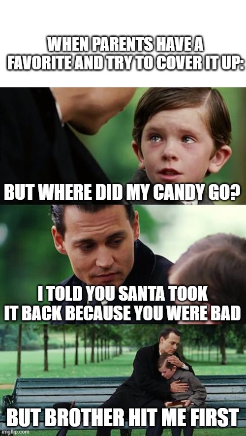 Hardcore my parents :D | WHEN PARENTS HAVE A FAVORITE AND TRY TO COVER IT UP:; BUT WHERE DID MY CANDY GO? I TOLD YOU SANTA TOOK IT BACK BECAUSE YOU WERE BAD; BUT BROTHER HIT ME FIRST | image tagged in memes,finding neverland | made w/ Imgflip meme maker