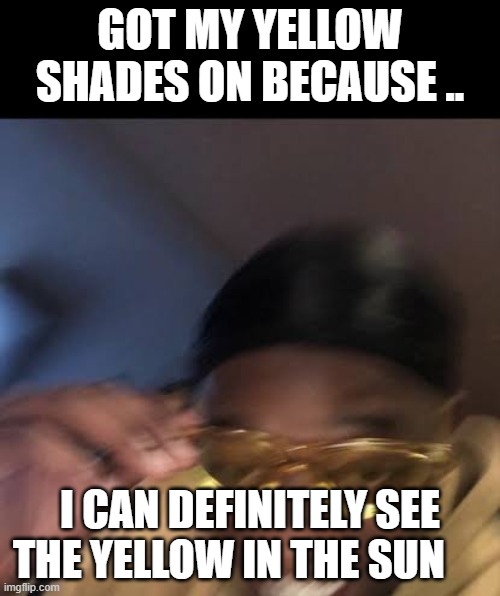 Guy in Yellow Sunglasses | GOT MY YELLOW SHADES ON BECAUSE .. I CAN DEFINITELY SEE THE YELLOW IN THE SUN | image tagged in guy in yellow sunglasses | made w/ Imgflip meme maker