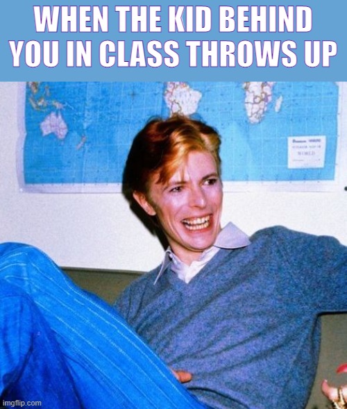 the map makes it look like hes in class tooooo | WHEN THE KID BEHIND YOU IN CLASS THROWS UP | image tagged in david bowie,class | made w/ Imgflip meme maker