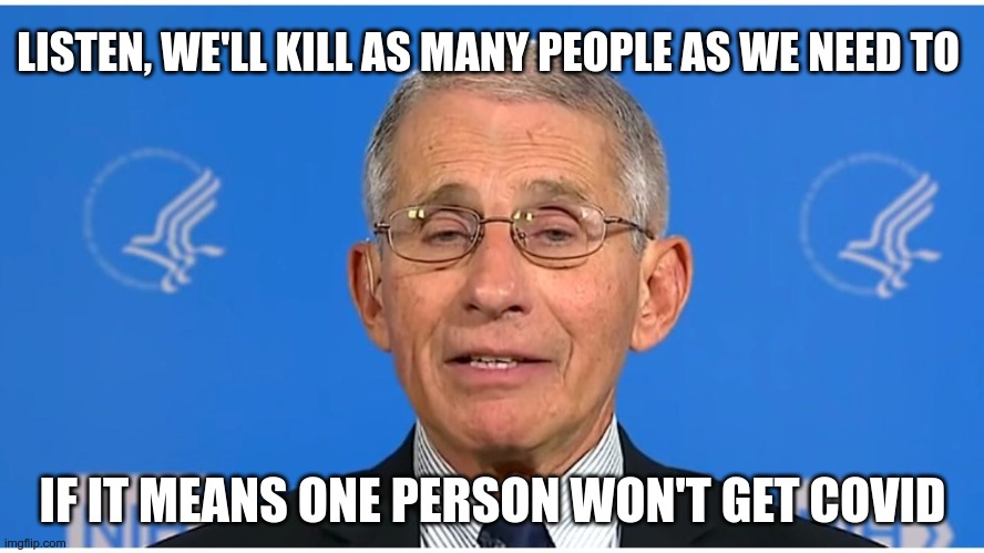 Truth Bomb | LISTEN, WE'LL KILL AS MANY PEOPLE AS WE NEED TO; IF IT MEANS ONE PERSON WON'T GET COVID | image tagged in dr fauci,killer fauci,trust the science | made w/ Imgflip meme maker