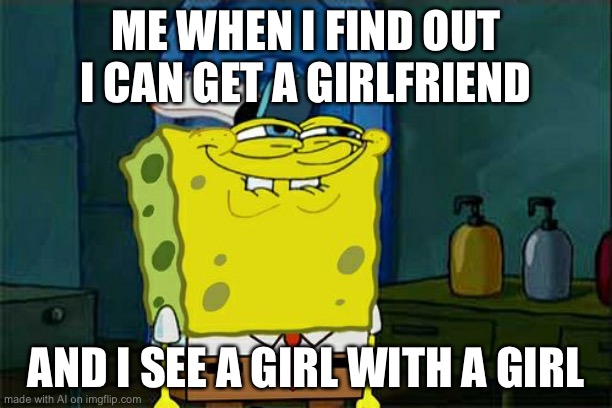 Don't You Squidward Meme | ME WHEN I FIND OUT I CAN GET A GIRLFRIEND; AND I SEE A GIRL WITH A GIRL | image tagged in memes,don't you squidward | made w/ Imgflip meme maker