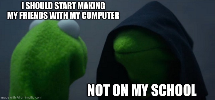 Evil Kermit | I SHOULD START MAKING MY FRIENDS WITH MY COMPUTER; NOT ON MY SCHOOL | image tagged in memes,evil kermit | made w/ Imgflip meme maker